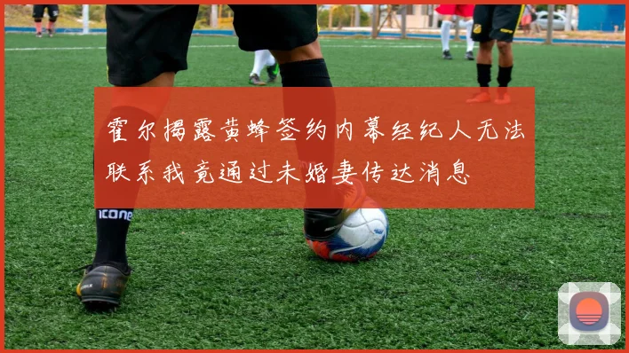 霍尔揭露黄蜂签约内幕经纪人无法联系我竟通过未婚妻传达消息