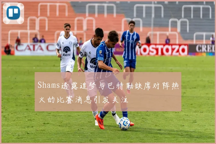 Shams透露追梦与巴特勒缺席对阵热火的比赛消息引发关注