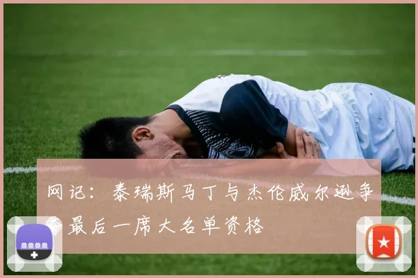 网记：泰瑞斯马丁与杰伦威尔逊争夺最后一席大名单资格