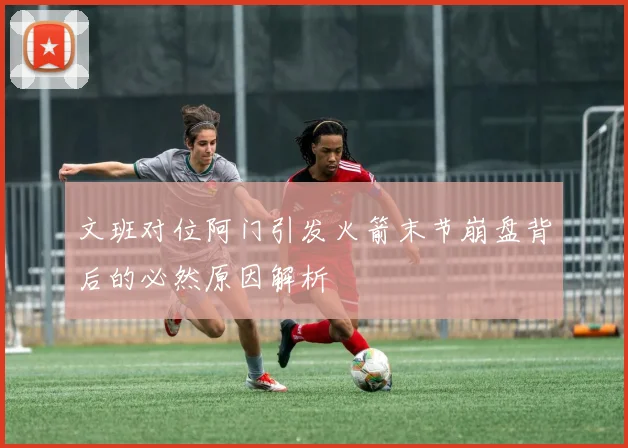 文班对位阿门引发火箭末节崩盘背后的必然原因解析