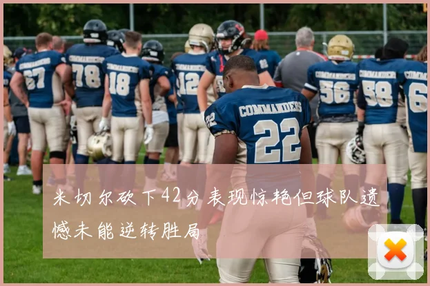米切尔砍下42分表现惊艳但球队遗憾未能逆转胜局