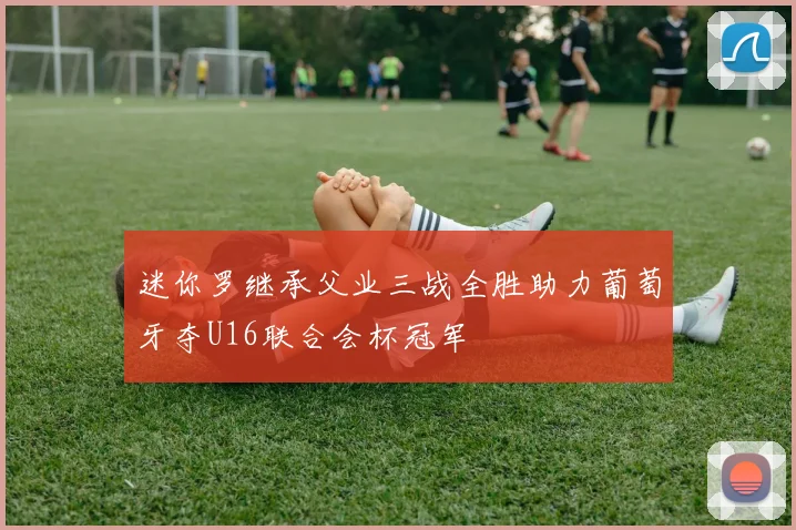 迷你罗继承父业三战全胜助力葡萄牙夺U16联合会杯冠军