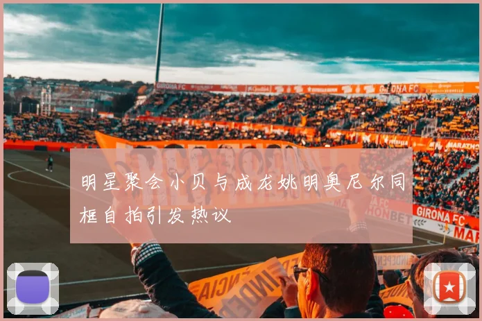 明星聚会小贝与成龙姚明奥尼尔同框自拍引发热议