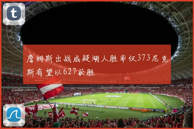 詹姆斯出战成疑湖人胜率仅373尼克斯有望以627获胜
