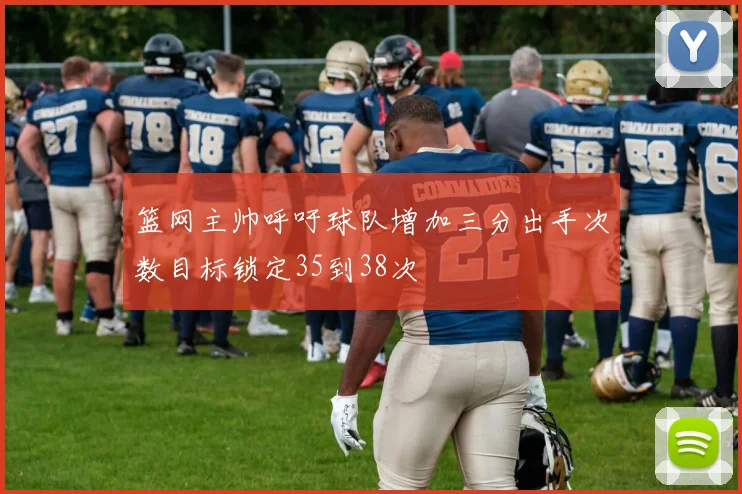 篮网主帅呼吁球队增加三分出手次数目标锁定35到38次