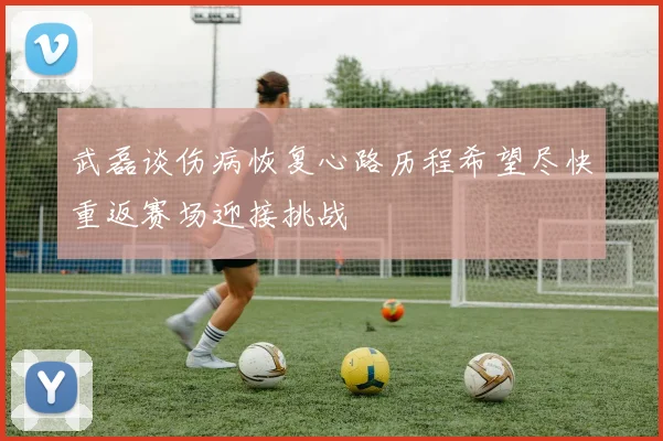 武磊谈伤病恢复心路历程希望尽快重返赛场迎接挑战