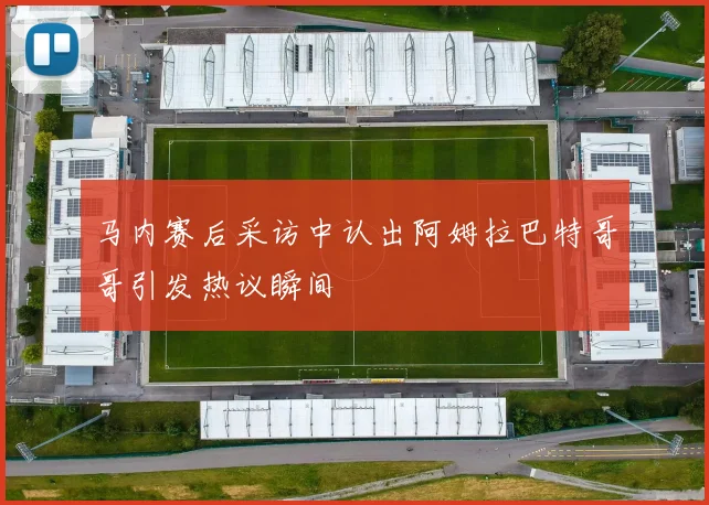 马内赛后采访中认出阿姆拉巴特哥哥引发热议瞬间