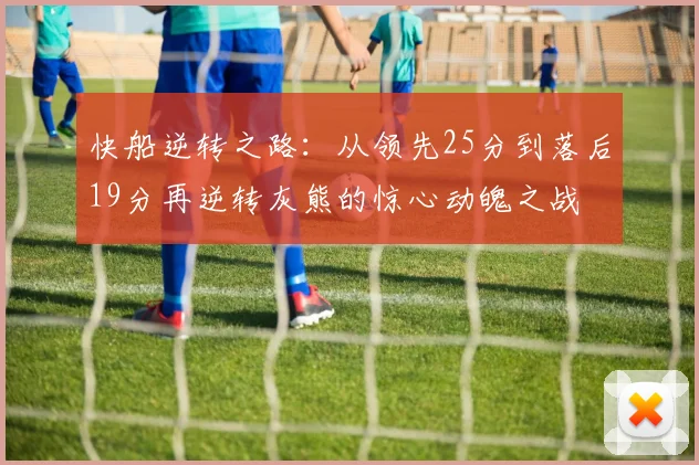 快船逆转之路：从领先25分到落后19分再逆转灰熊的惊心动魄之战