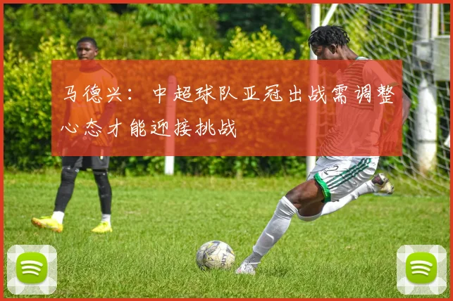 马德兴：中超球队亚冠出战需调整心态才能迎接挑战