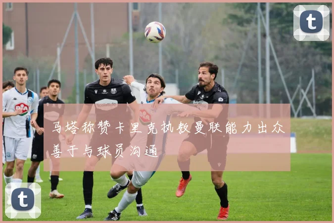 马塔称赞卡里克执教曼联能力出众善于与球员沟通