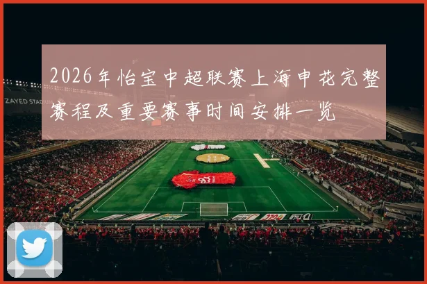 2026年怡宝中超联赛上海申花完整赛程及重要赛事时间安排一览