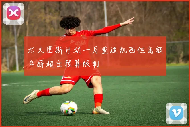尤文图斯计划一月重追凯西但高额年薪超出预算限制