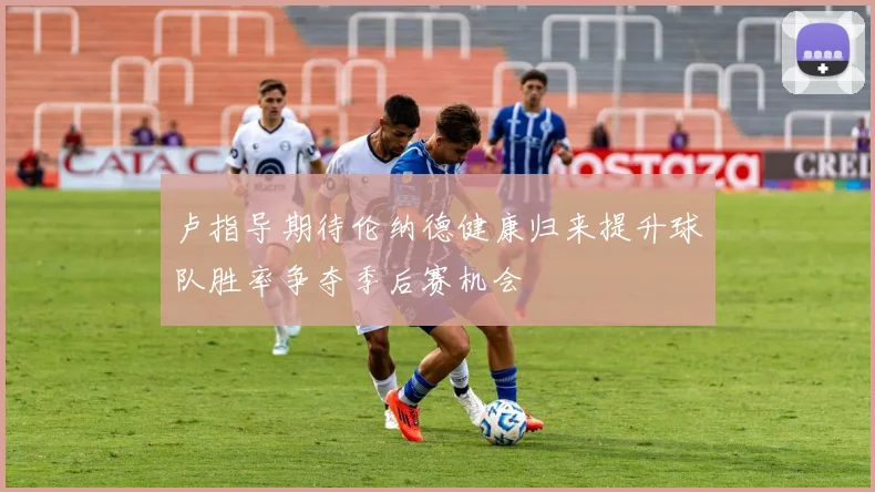 卢指导期待伦纳德健康归来提升球队胜率争夺季后赛机会