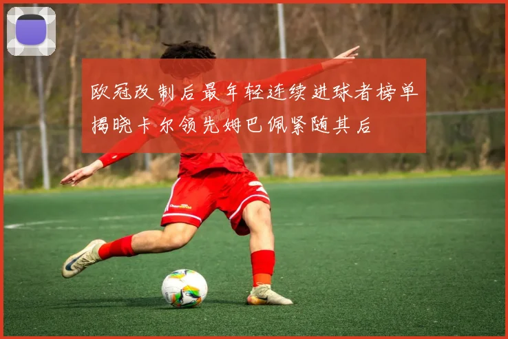 欧冠改制后最年轻连续进球者榜单揭晓卡尔领先姆巴佩紧随其后