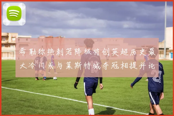 希勒称热刺若降级将创英超历史最大冷门或与莱斯特城夺冠相提并论