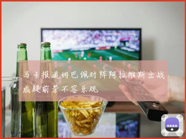 马卡报道姆巴佩对阵阿拉维斯出战成疑前景不容乐观