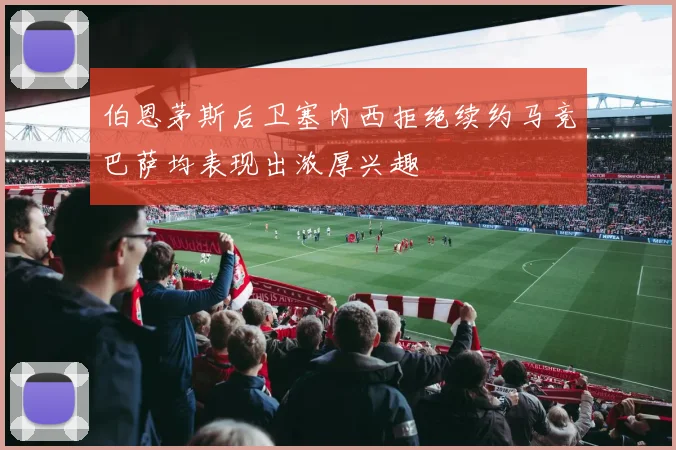 伯恩茅斯后卫塞内西拒绝续约马竞巴萨均表现出浓厚兴趣