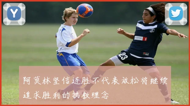 阿莫林坚信连胜不代表放松将继续追求胜利的执教理念