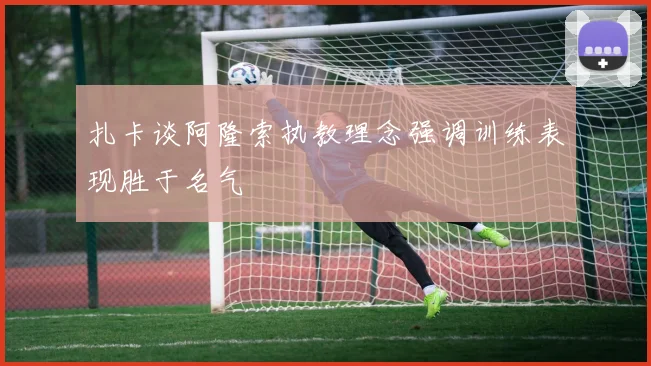 扎卡谈阿隆索执教理念强调训练表现胜于名气