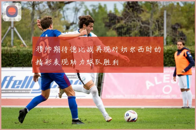 穆帅期待德比战再现对切尔西时的精彩表现助力球队胜利