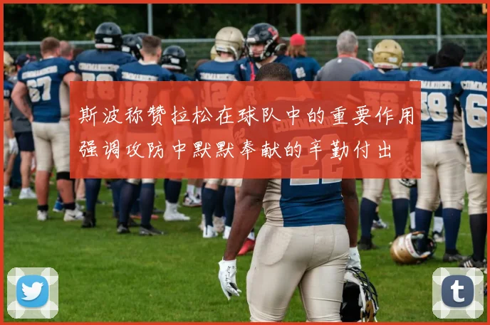斯波称赞拉松在球队中的重要作用强调攻防中默默奉献的辛勤付出