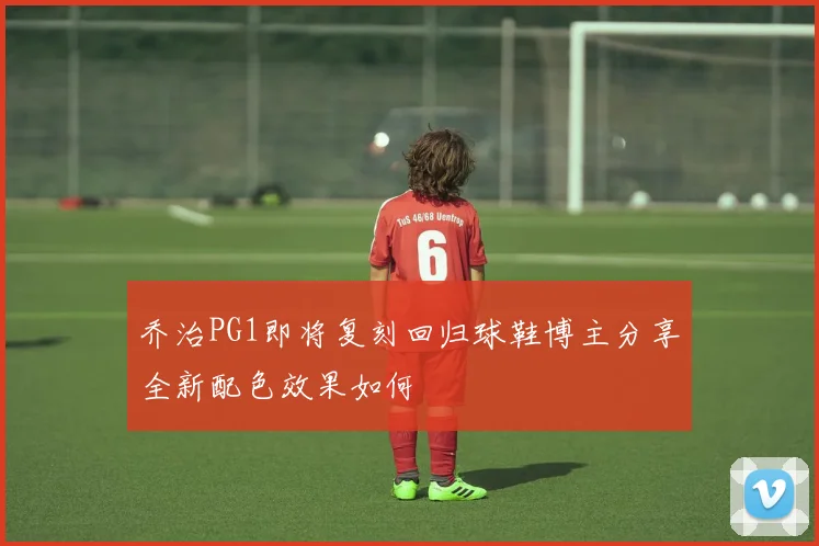 乔治PG1即将复刻回归球鞋博主分享全新配色效果如何