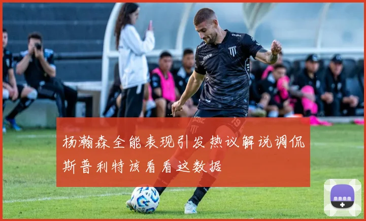 杨瀚森全能表现引发热议解说调侃斯普利特该看看这数据
