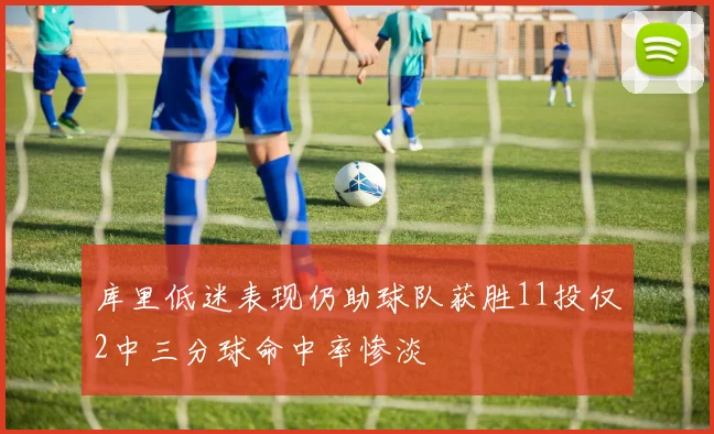 库里低迷表现仍助球队获胜11投仅2中三分球命中率惨淡