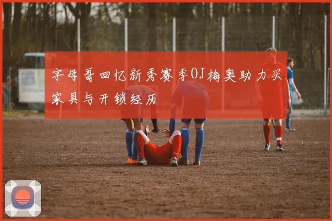 字母哥回忆新秀赛季OJ梅奥助力买家具与开锁经历