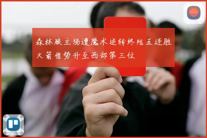 森林狼主场遭魔术逆转终结五连胜火箭借势升至西部第三位