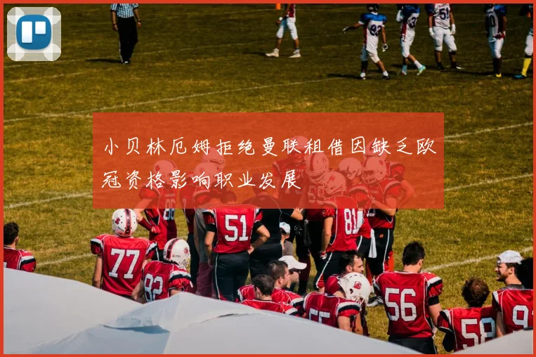 小贝林厄姆拒绝曼联租借因缺乏欧冠资格影响职业发展