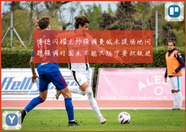 博德闪耀主帅强调曼城未提场地问题强调对国米不能只防守要积极进攻