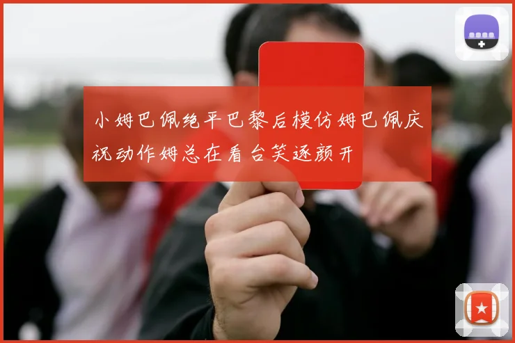 小姆巴佩绝平巴黎后模仿姆巴佩庆祝动作姆总在看台笑逐颜开