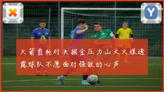 火箭首轮对决掘金压力山大火媒透露球队不愿面对强敌的心声