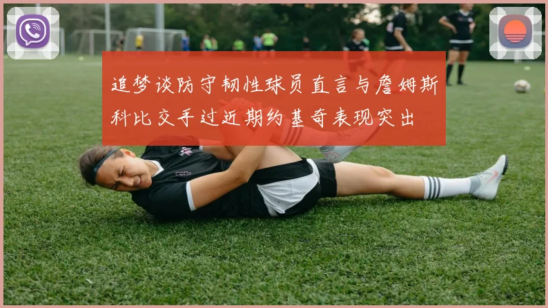 追梦谈防守韧性球员直言与詹姆斯科比交手过近期约基奇表现突出