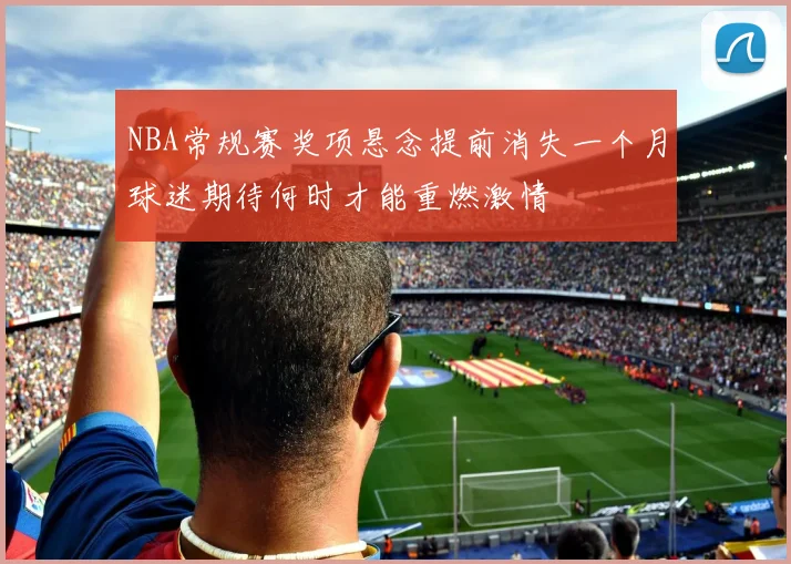 NBA常规赛奖项悬念提前消失一个月球迷期待何时才能重燃激情