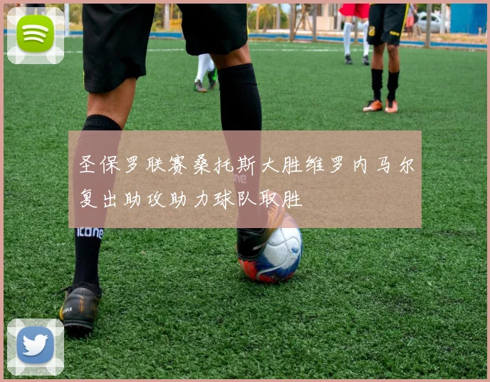 圣保罗联赛桑托斯大胜维罗内马尔复出助攻助力球队取胜