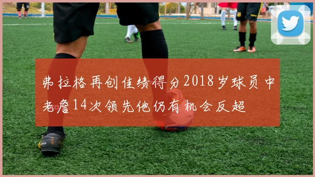 弗拉格再创佳绩得分2018岁球员中老詹14次领先他仍有机会反超