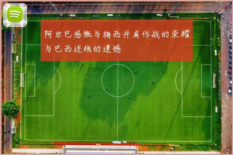 阿尔巴感慨与梅西并肩作战的荣耀与巴西连线的遗憾