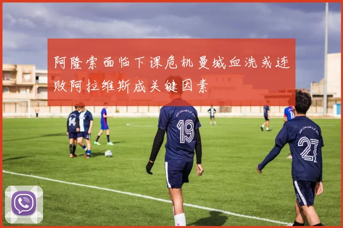 阿隆索面临下课危机曼城血洗或连败阿拉维斯成关键因素