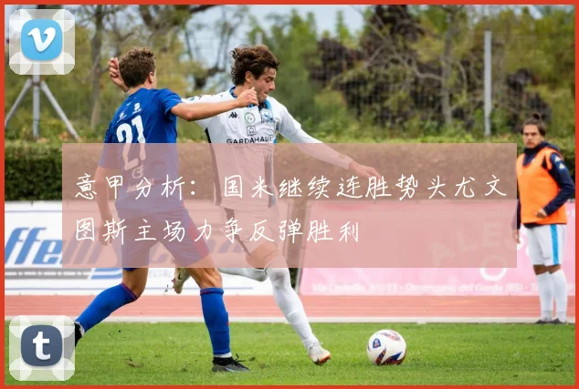 意甲分析：国米继续连胜势头尤文图斯主场力争反弹胜利