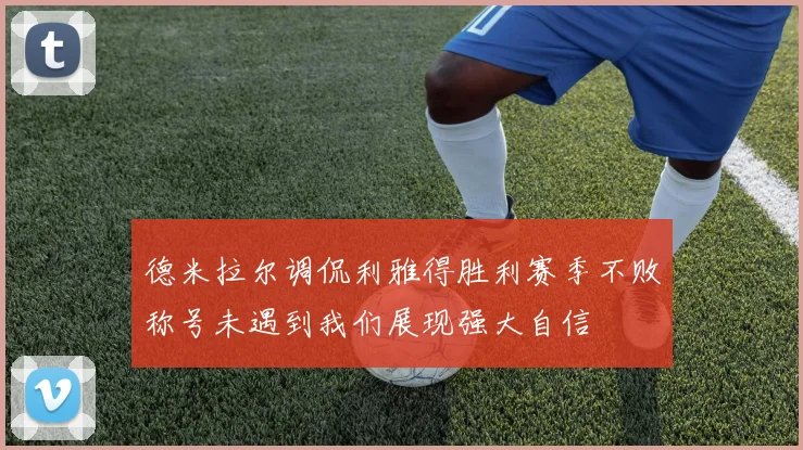 德米拉尔调侃利雅得胜利赛季不败称号未遇到我们展现强大自信
