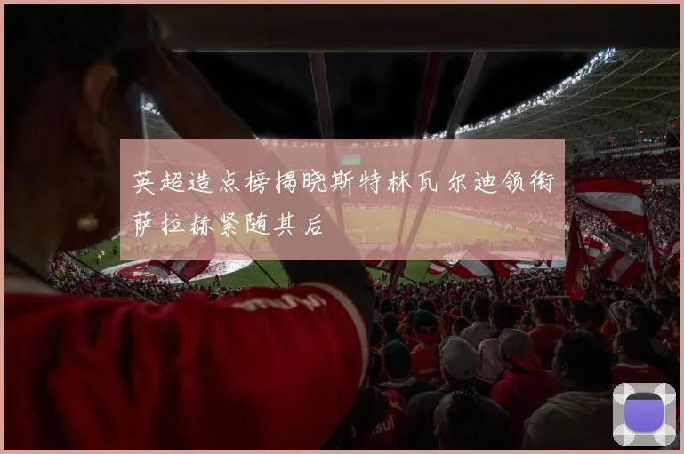 英超造点榜揭晓斯特林瓦尔迪领衔萨拉赫紧随其后