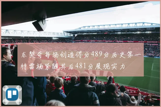 东契奇每场创造得分489分历史第一特雷杨紧随其后481分展现实力
