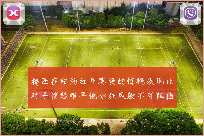 梅西在纽约红牛赛场的惊艳表现让对手愤怒难平他如狂风般不可阻挡