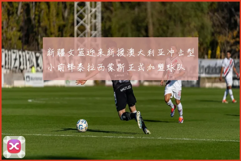 新疆女篮迎来新援澳大利亚冲击型小前锋泰拉西蒙斯正式加盟球队