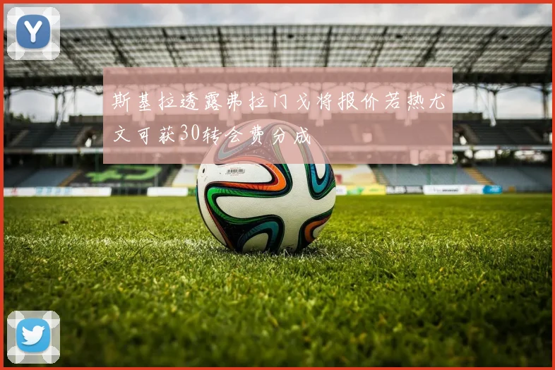 斯基拉透露弗拉门戈将报价若热尤文可获30转会费分成