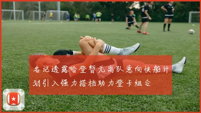 名记透露哈登暂无离队意向快船计划引入强力搭档助力登卡组合