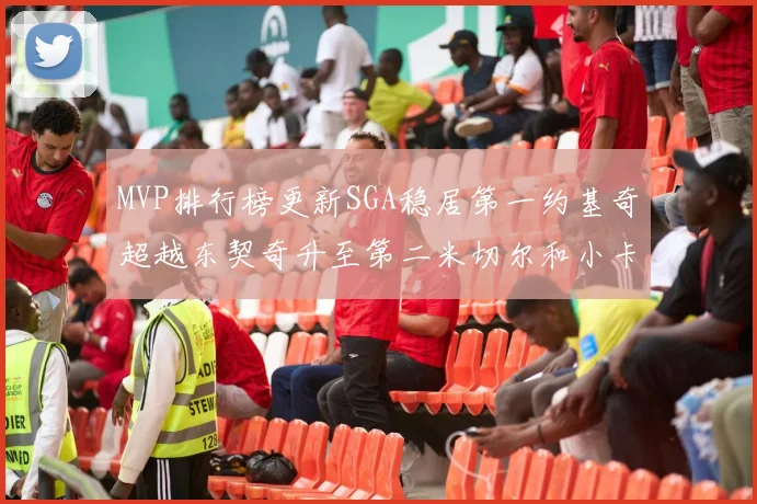 MVP排行榜更新SGA稳居第一约基奇超越东契奇升至第二米切尔和小卡表现引关注