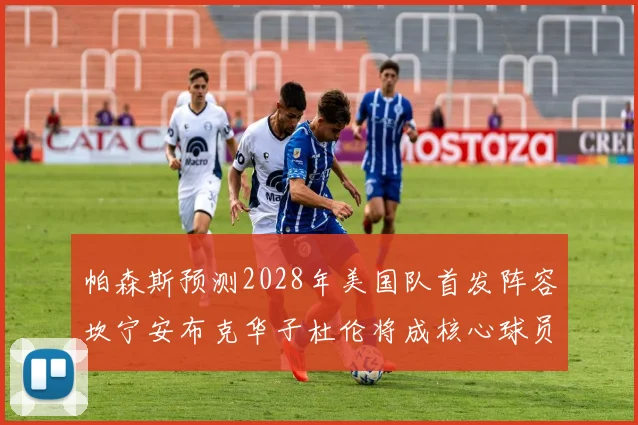 帕森斯预测2028年美国队首发阵容坎宁安布克华子杜伦将成核心球员